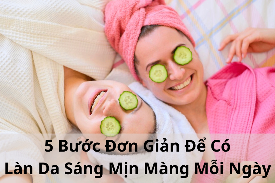 5 Bước Đơn Giản Để Có Làn Da Sáng Mịn Màng Mỗi Ngày