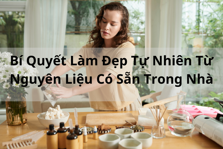 Bí Quyết Làm Đẹp Tự Nhiên Từ Nguyên Liệu Có Sẵn Trong Nhà