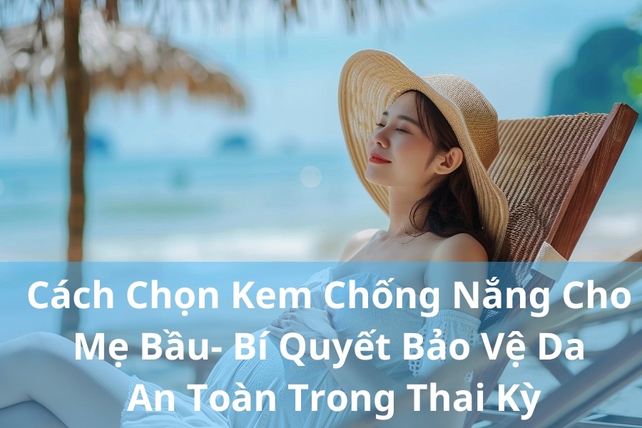 Cách Chọn Kem Chống Nắng Cho Mẹ Bầu: Bí Quyết Bảo Vệ Da An Toàn Trong Thai Kỳ