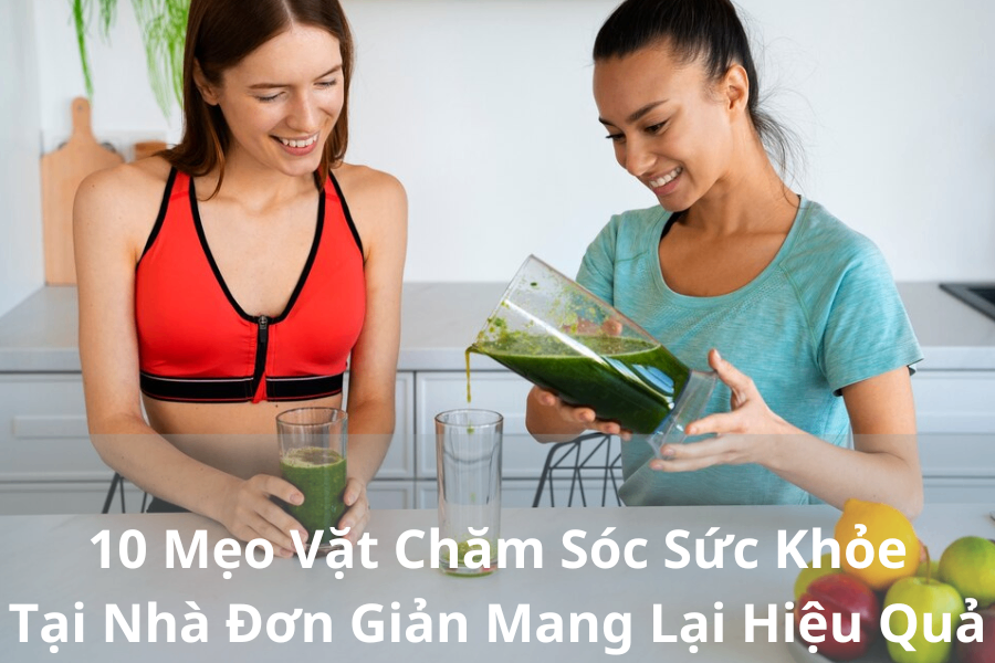 10 Mẹo Vặt Chăm Sóc Sức Khỏe Tại Nhà Đơn Giản Mang Lại Hiệu Quả