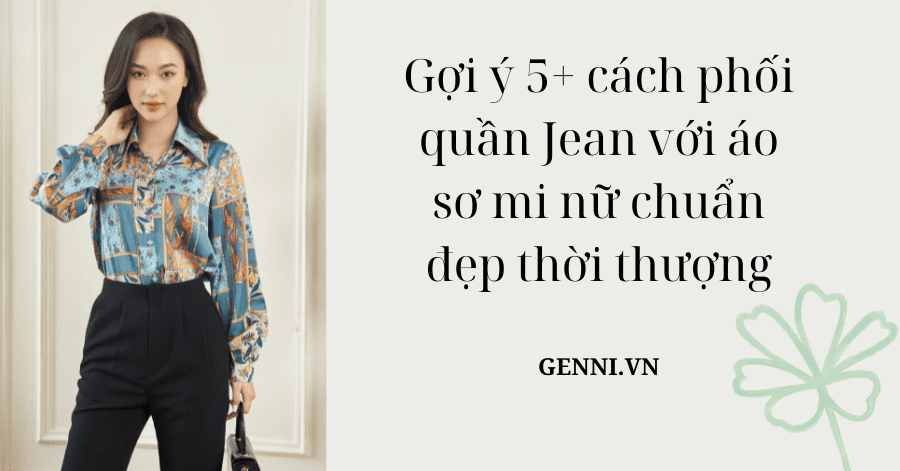 Gợi ý 5+ cách phối quần Jean với áo sơ mi nữ chuẩn đẹp thời thượng