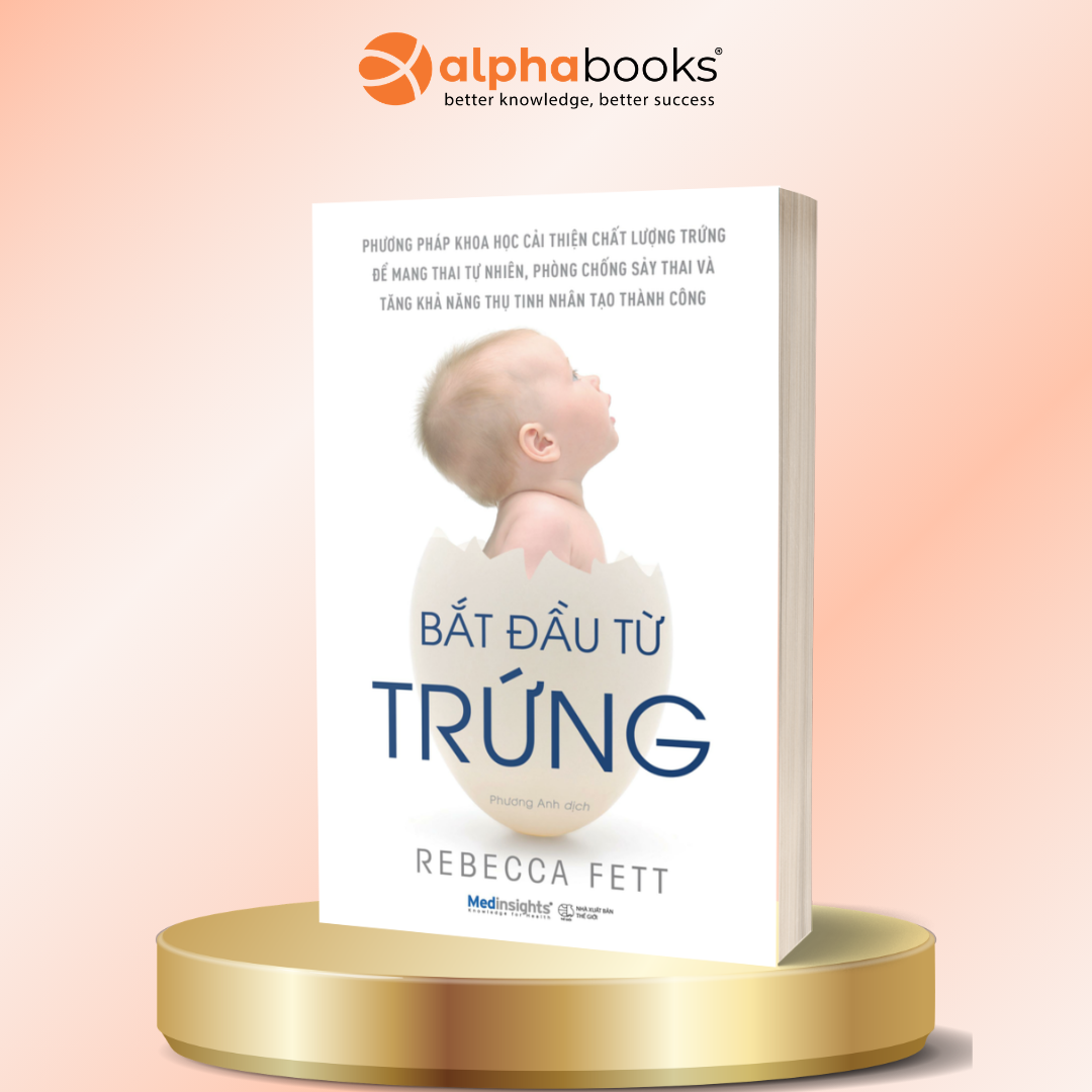Bắt Đầu Từ Trứng - Phương pháp khoa học cải thiện chất lượng trứng để mang thai tự nhiên, phòng chống sảy thai và tăng khả năng thụ tinh nhân tạo thành công